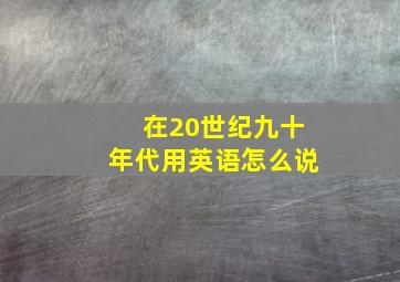 在20世纪九十年代用英语怎么说