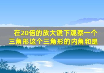 在20倍的放大镜下观察一个三角形这个三角形的内角和是