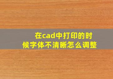 在cad中打印的时候字体不清晰怎么调整