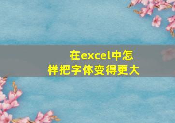 在excel中怎样把字体变得更大