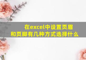 在excel中设置页眉和页脚有几种方式选择什么