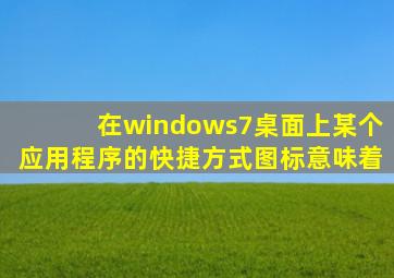 在windows7桌面上某个应用程序的快捷方式图标意味着