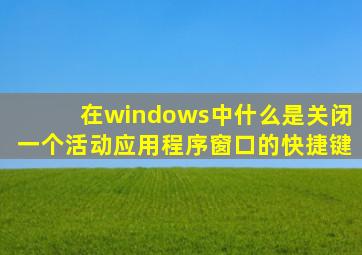 在windows中什么是关闭一个活动应用程序窗口的快捷键