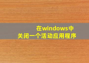 在windows中关闭一个活动应用程序