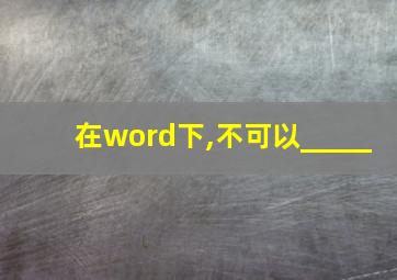 在word下,不可以_____