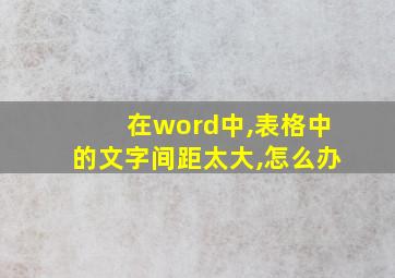 在word中,表格中的文字间距太大,怎么办