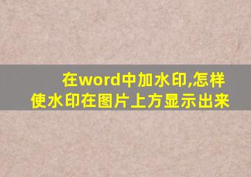 在word中加水印,怎样使水印在图片上方显示出来