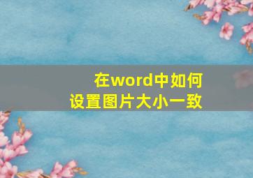 在word中如何设置图片大小一致