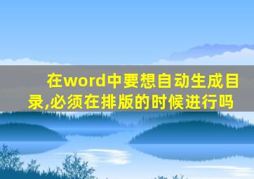 在word中要想自动生成目录,必须在排版的时候进行吗