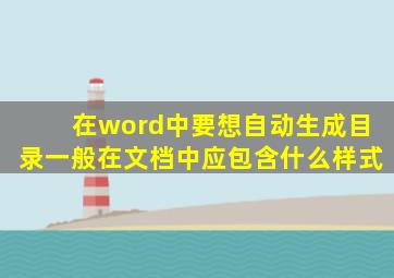 在word中要想自动生成目录一般在文档中应包含什么样式