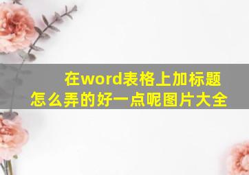 在word表格上加标题怎么弄的好一点呢图片大全