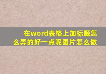 在word表格上加标题怎么弄的好一点呢图片怎么做