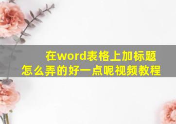 在word表格上加标题怎么弄的好一点呢视频教程