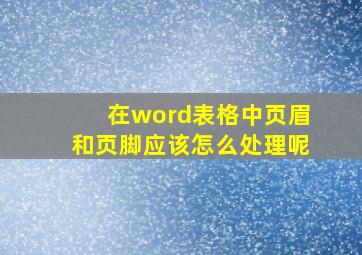 在word表格中页眉和页脚应该怎么处理呢