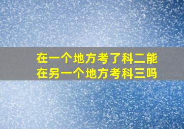 在一个地方考了科二能在另一个地方考科三吗