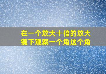 在一个放大十倍的放大镜下观察一个角这个角