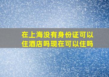 在上海没有身份证可以住酒店吗现在可以住吗