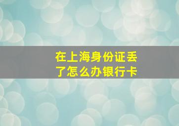 在上海身份证丢了怎么办银行卡