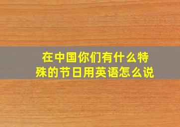 在中国你们有什么特殊的节日用英语怎么说