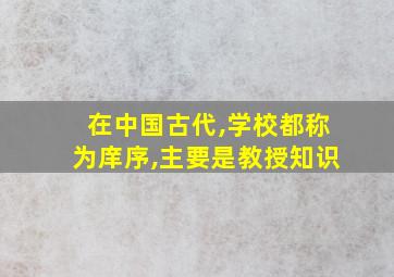 在中国古代,学校都称为庠序,主要是教授知识