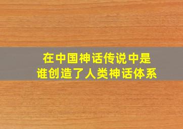 在中国神话传说中是谁创造了人类神话体系