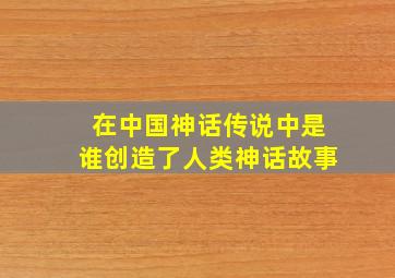 在中国神话传说中是谁创造了人类神话故事