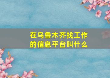 在乌鲁木齐找工作的信息平台叫什么