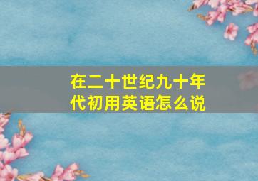 在二十世纪九十年代初用英语怎么说