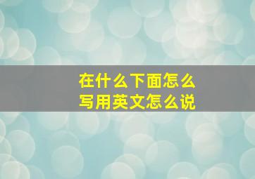 在什么下面怎么写用英文怎么说