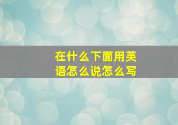 在什么下面用英语怎么说怎么写