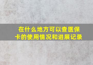 在什么地方可以查医保卡的使用情况和进展记录