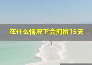 在什么情况下会拘留15天