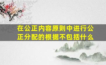 在公正内容原则中进行公正分配的根据不包括什么