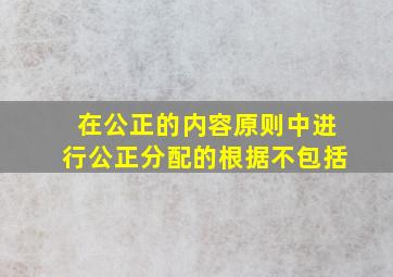 在公正的内容原则中进行公正分配的根据不包括