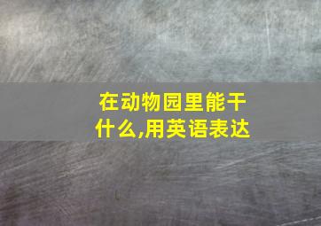 在动物园里能干什么,用英语表达