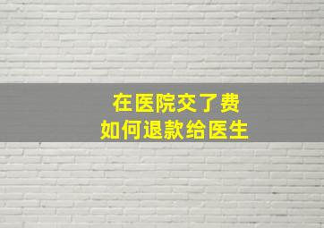 在医院交了费如何退款给医生