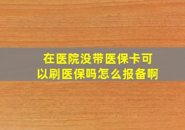 在医院没带医保卡可以刷医保吗怎么报备啊