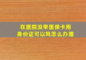 在医院没带医保卡用身份证可以吗怎么办理