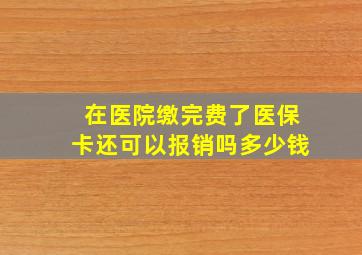 在医院缴完费了医保卡还可以报销吗多少钱