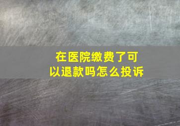 在医院缴费了可以退款吗怎么投诉