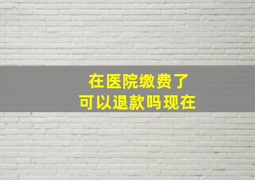 在医院缴费了可以退款吗现在