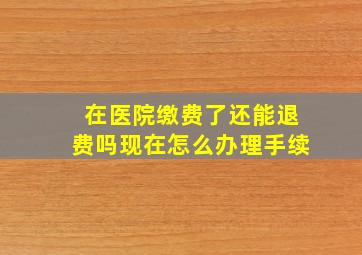 在医院缴费了还能退费吗现在怎么办理手续