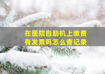 在医院自助机上缴费有发票吗怎么查记录