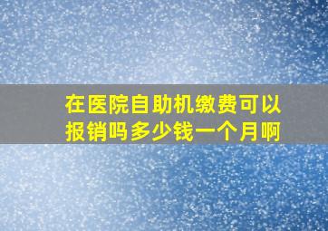 在医院自助机缴费可以报销吗多少钱一个月啊