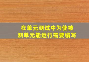 在单元测试中为使被测单元能运行需要编写