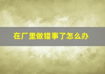 在厂里做错事了怎么办