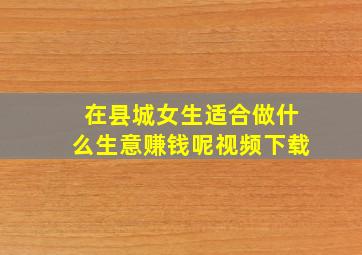 在县城女生适合做什么生意赚钱呢视频下载