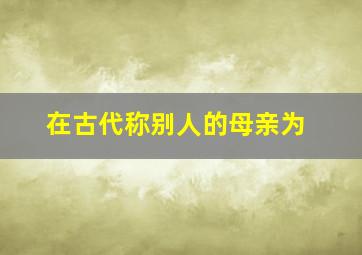 在古代称别人的母亲为