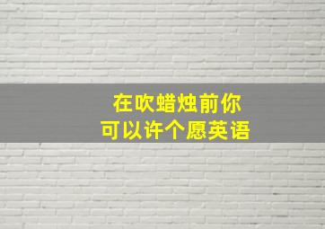 在吹蜡烛前你可以许个愿英语