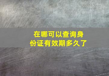 在哪可以查询身份证有效期多久了